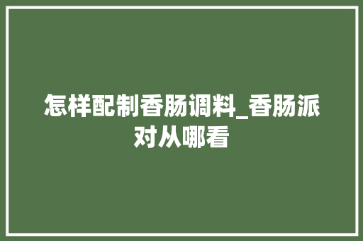 怎样配制香肠调料_香肠派对从哪看 怎样配制香肠调料_香肠派对从哪看
