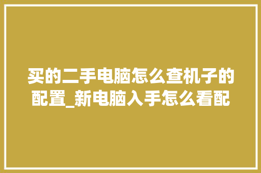 买的二手电脑怎么查机子的配置_新电脑入手怎么看配置参数
