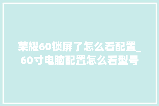 荣耀60锁屏了怎么看配置_60寸电脑配置怎么看型号