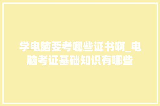 学电脑要考哪些证书啊_电脑考证基础知识有哪些