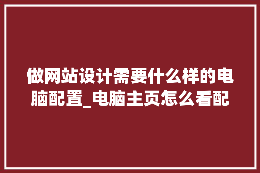 做网站设计需要什么样的电脑配置_电脑主页怎么看配置信息