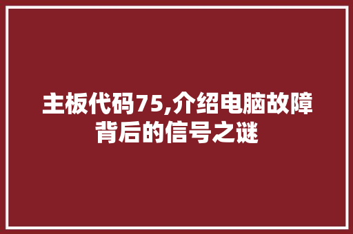 主板代码75,介绍电脑故障背后的信号之谜 操作系统 主板代码75,介绍电脑故障背后的信号之谜 主板代码75,介绍电脑故障背后的信号之谜 操作系统