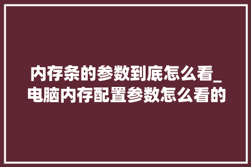 内存条的参数到底怎么看_电脑内存配置参数怎么看的