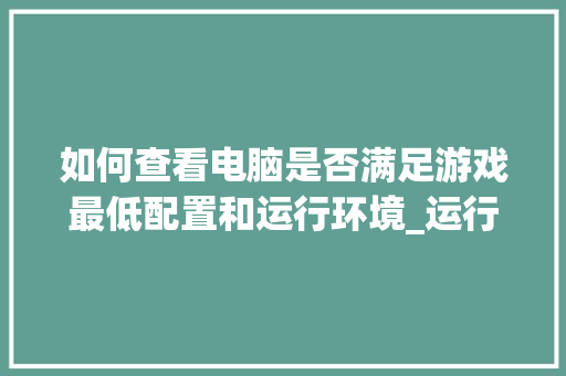 如何查看电脑是否满足游戏最低配置和运行环境_运行里电脑配置怎么看的