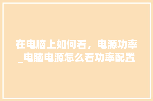 在电脑上如何看，电源功率_电脑电源怎么看功率配置参数