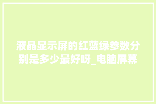 液晶显示屏的红蓝绿参数分别是多少最好呀_电脑屏幕配置怎么看型号