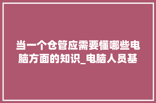 当一个仓管应需要懂哪些电脑方面的知识_电脑人员基础知识有哪些