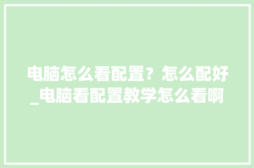 电脑怎么看配置?怎么配好_电脑看配置教学怎么看啊视频 电脑怎么看配置?怎么配好_电脑看配置教学怎么看啊视频