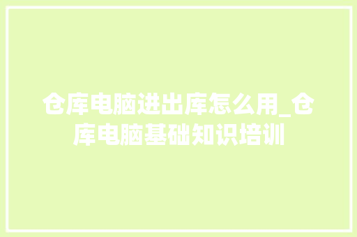 仓库电脑进出库怎么用_仓库电脑基础知识培训