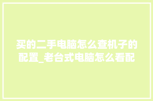 买的二手电脑怎么查机子的配置_老台式电脑怎么看配置参数
