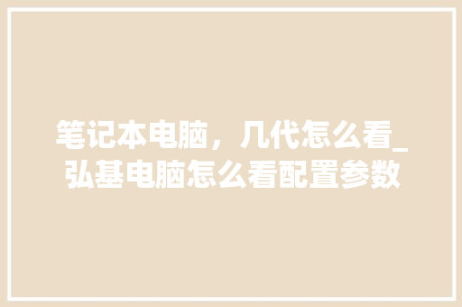 笔记本电脑，几代怎么看_弘基电脑怎么看配置参数