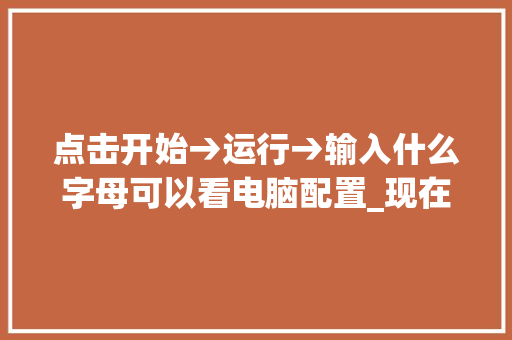 点击开始→运行→输入什么字母可以看电脑配置_现在电脑配置怎么看型号