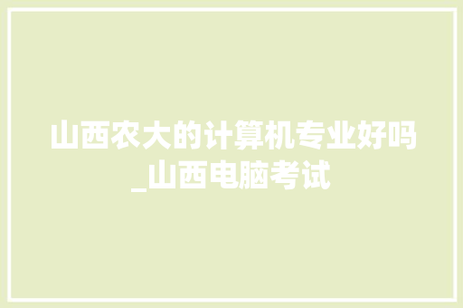 山西农大的计算机专业好吗_山西电脑考试