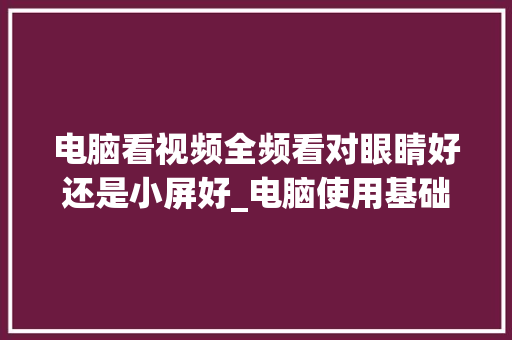 电脑看视频全频看对眼睛好还是小屏好_电脑使用基础知识视频教程