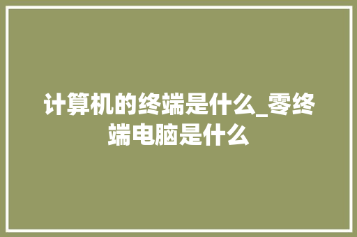 计算机的终端是什么_零终端电脑是什么