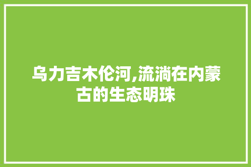 乌力吉木伦河,流淌在内蒙古的生态明珠 乌力吉木伦河,流淌在内蒙古的生态明珠 编程语言