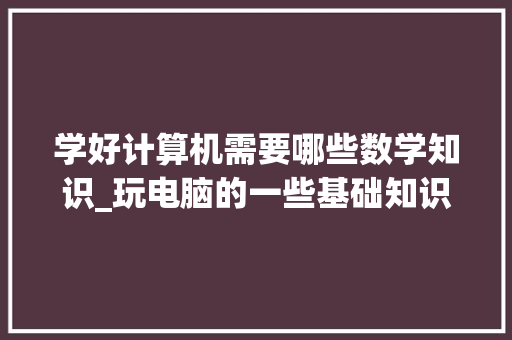 学好计算机需要哪些数学知识_玩电脑的一些基础知识有哪些 学好计算机需要哪些数学知识_玩电脑的一些基础知识有哪些