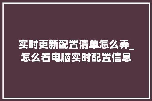 实时更新配置清单怎么弄_怎么看电脑实时配置信息 电脑故障维修