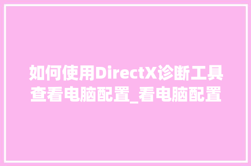如何使用DirectX诊断工具查看电脑配置_看电脑配置怎么看软件版本