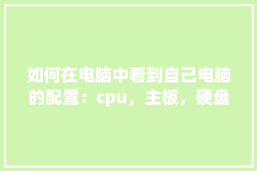 如何在电脑中看到自己电脑的配置：cpu，主板，硬盘，内存等_自己家电脑配置怎么看型号