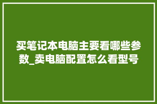 买笔记本电脑主要看哪些参数_卖电脑配置怎么看型号