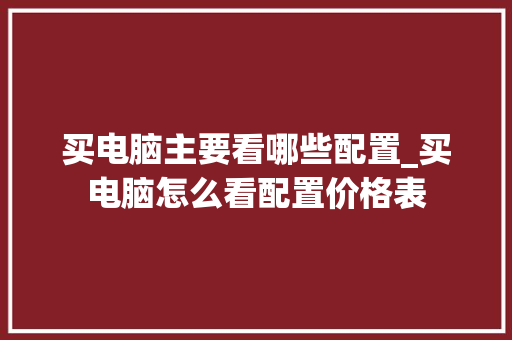 买电脑主要看哪些配置_买电脑怎么看配置价格表 买电脑主要看哪些配置_买电脑怎么看配置价格表