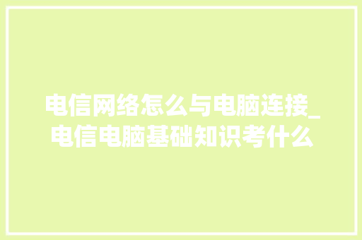 电信网络怎么与电脑连接_电信电脑基础知识考什么