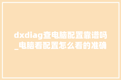 dxdiag查电脑配置靠谱吗_电脑看配置怎么看的准确