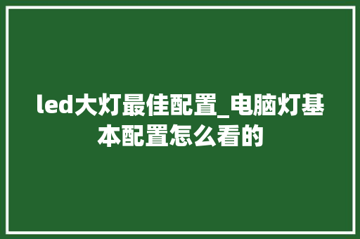 led大灯最佳配置_电脑灯基本配置怎么看的