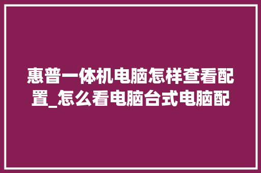 惠普一体机电脑怎样查看配置_怎么看电脑台式电脑配置参数