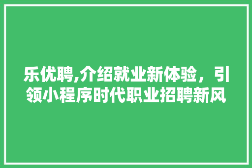 乐优聘,介绍就业新体验，引领小程序时代职业招聘新风尚 乐优聘,介绍就业新体验，引领小程序时代职业招聘新风尚 操作系统