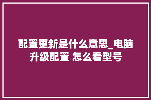 配置更新是什么意思_电脑升级配置 怎么看型号