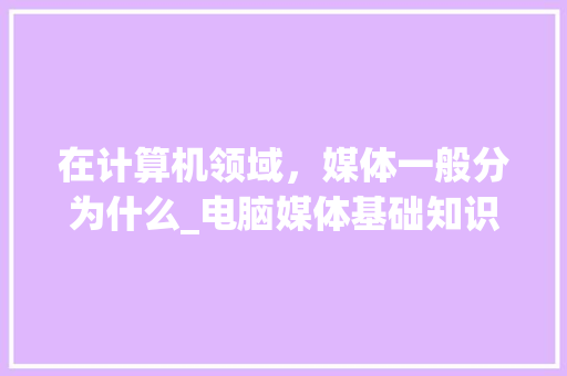 在计算机领域，媒体一般分为什么_电脑媒体基础知识有哪些