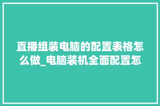 直播组装电脑的配置表格怎么做_电脑装机全面配置怎么看的