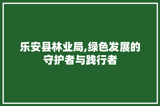乐安县林业局,绿色发展的守护者与践行者 编程语言 乐安县林业局,绿色发展的守护者与践行者 乐安县林业局,绿色发展的守护者与践行者 编程语言