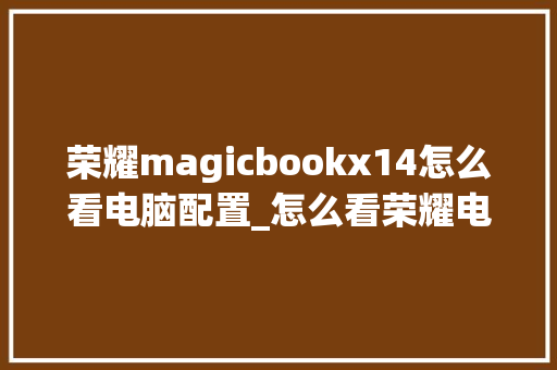 荣耀magicbookx14怎么看电脑配置_怎么看荣耀电脑配置和型号