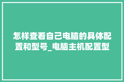 怎样查看自己电脑的具体配置和型号_电脑主机配置型号怎么看的