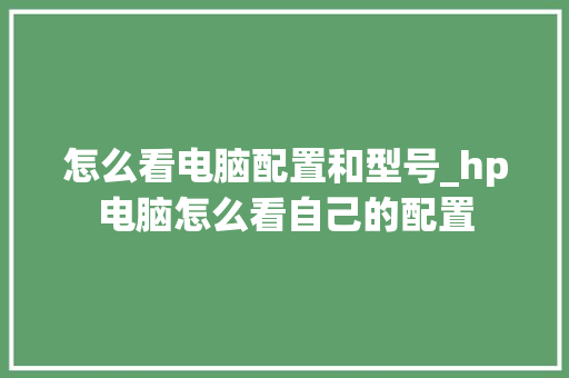 怎么看电脑配置和型号_hp电脑怎么看自己的配置 网络技术 怎么看电脑配置和型号_hp电脑怎么看自己的配置 网络技术