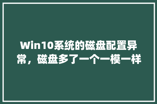 Win10系统的磁盘配置异常，磁盘多了一个一模一样的盘名，怎么恢复_怎么看电脑配置新硬盘信息