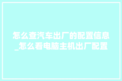 怎么查汽车出厂的配置信息_怎么看电脑主机出厂配置参数