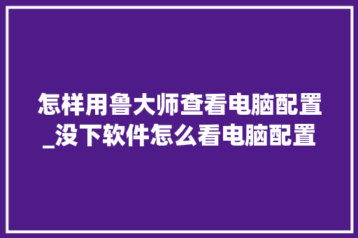 怎样用鲁大师查看电脑配置_没下软件怎么看电脑配置参数