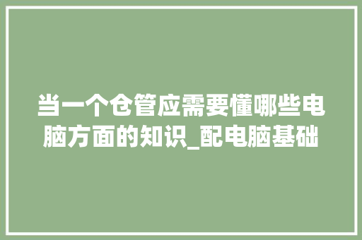 当一个仓管应需要懂哪些电脑方面的知识_配电脑基础知识有哪些