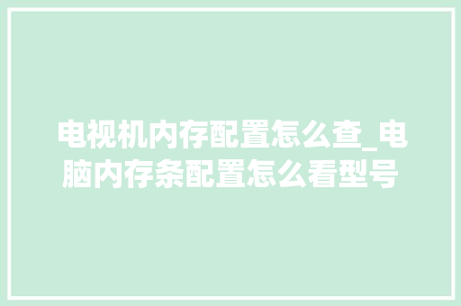 电视机内存配置怎么查_电脑内存条配置怎么看型号
