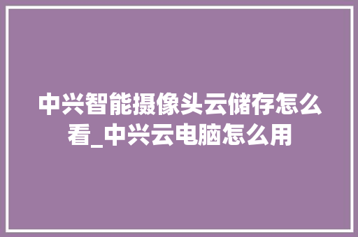 中兴智能摄像头云储存怎么看_中兴云电脑怎么用