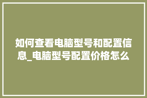 如何查看电脑型号和配置信息_电脑型号配置价格怎么看的