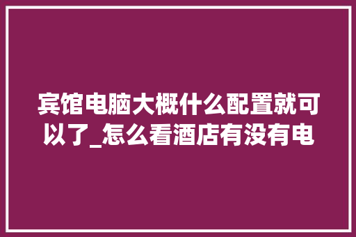 宾馆电脑大概什么配置就可以了_怎么看酒店有没有电脑