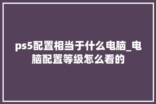 ps5配置相当于什么电脑_电脑配置等级怎么看的