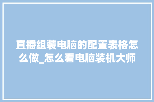 直播组装电脑的配置表格怎么做_怎么看电脑装机大师配置参数