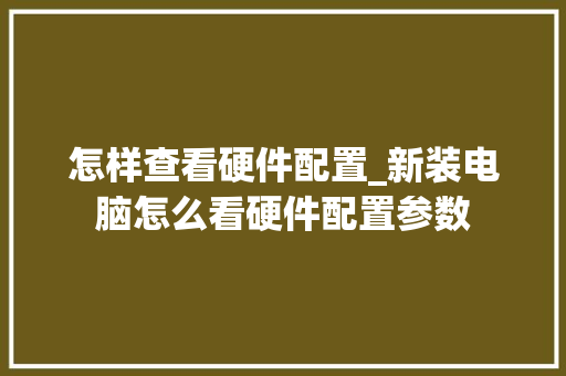 怎样查看硬件配置_新装电脑怎么看硬件配置参数
