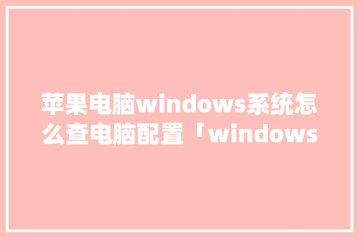 苹果电脑windows系统怎么查电脑配置「windows电脑怎么看配置」 苹果电脑windows系统怎么查电脑配置「windows电脑怎么看配置」 电脑配置